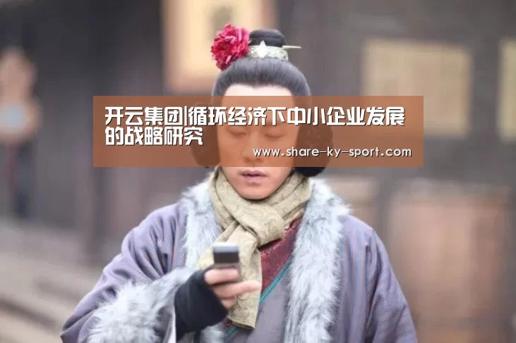 开云集团|循环经济下中小企业发展的战略研究(图1) 开云